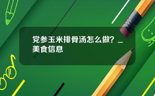 党参玉米排骨汤怎么做？_美食信息