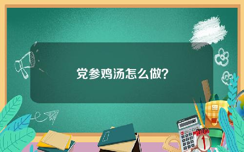 党参鸡汤怎么做？