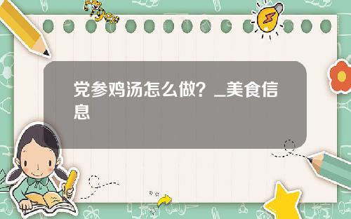 党参鸡汤怎么做？_美食信息