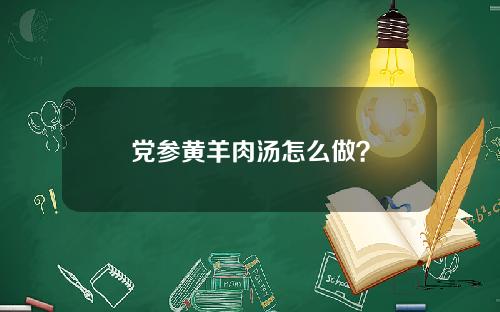 党参黄羊肉汤怎么做？