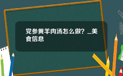 党参黄羊肉汤怎么做？_美食信息