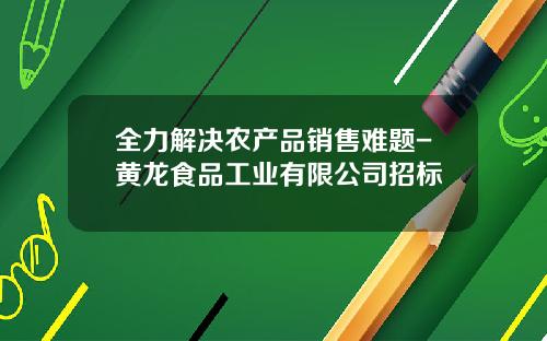 全力解决农产品销售难题-黄龙食品工业有限公司招标