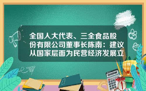 全国人大代表、三全食品股份有限公司董事长陈南：建议从国家层面为民营经济发展立法-三全食品股份有限公司