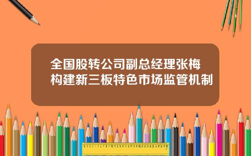 全国股转公司副总经理张梅构建新三板特色市场监管机制