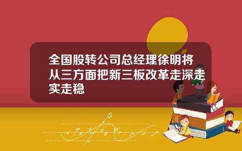 全国股转公司总经理徐明将从三方面把新三板改革走深走实走稳