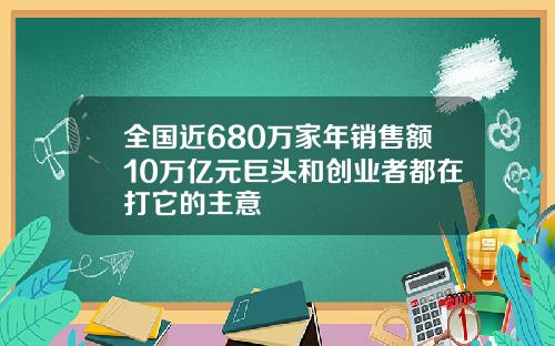 全国近680万家年销售额10万亿元巨头和创业者都在打它的主意