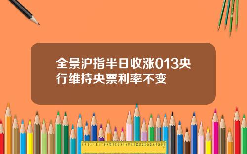 全景沪指半日收涨013央行维持央票利率不变