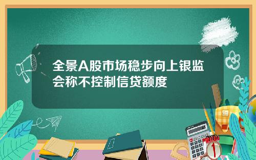 全景A股市场稳步向上银监会称不控制信贷额度