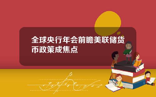 全球央行年会前瞻美联储货币政策成焦点