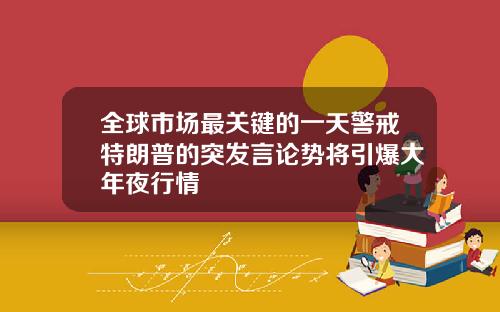 全球市场最关键的一天警戒特朗普的突发言论势将引爆大年夜行情