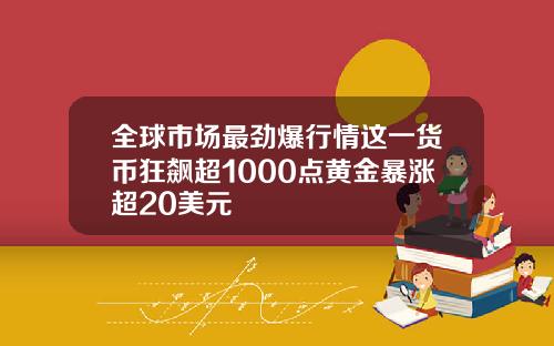 全球市场最劲爆行情这一货币狂飙超1000点黄金暴涨超20美元