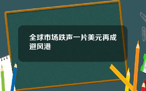 全球市场跌声一片美元再成避风港
