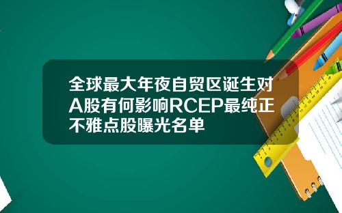 全球最大年夜自贸区诞生对A股有何影响RCEP最纯正不雅点股曝光名单