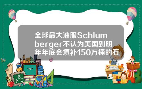 全球最大油服Schlumberger不认为美国到明年年底会填补150万桶的石油赤字