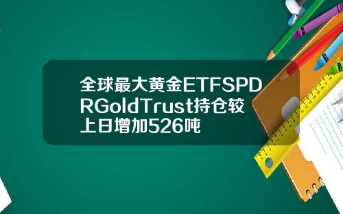 全球最大黄金ETFSPDRGoldTrust持仓较上日增加526吨