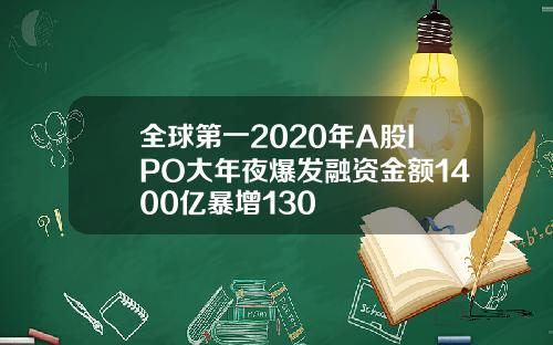 全球第一2020年A股IPO大年夜爆发融资金额1400亿暴增130