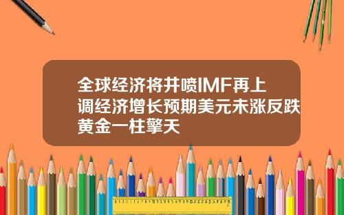 全球经济将井喷IMF再上调经济增长预期美元未涨反跌黄金一柱擎天