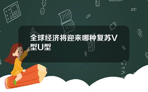 全球经济将迎来哪种复苏V型U型