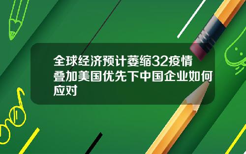 全球经济预计萎缩32疫情叠加美国优先下中国企业如何应对