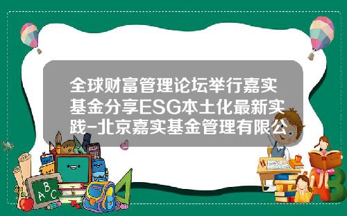 全球财富管理论坛举行嘉实基金分享ESG本土化最新实践-北京嘉实基金管理有限公司董事长联系电话