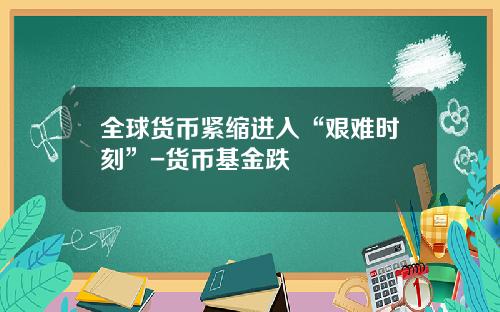 全球货币紧缩进入“艰难时刻”-货币基金跌