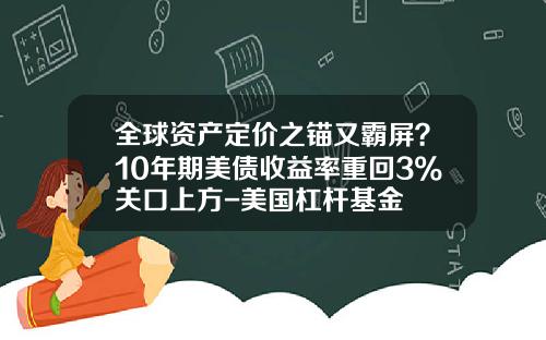 全球资产定价之锚又霸屏？10年期美债收益率重回3%关口上方-美国杠杆基金