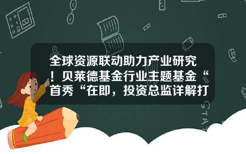 全球资源联动助力产业研究！贝莱德基金行业主题基金“首秀“在即，投资总监详解打法-贝莱德基金怎么买