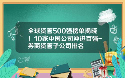 全球资管500强榜单揭晓！10家中国公司冲进百强-券商资管子公司排名