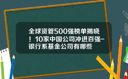 全球资管500强榜单揭晓！10家中国公司冲进百强-银行系基金公司有哪些