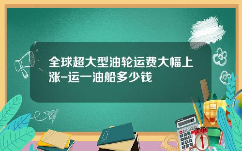 全球超大型油轮运费大幅上涨-运一油船多少钱
