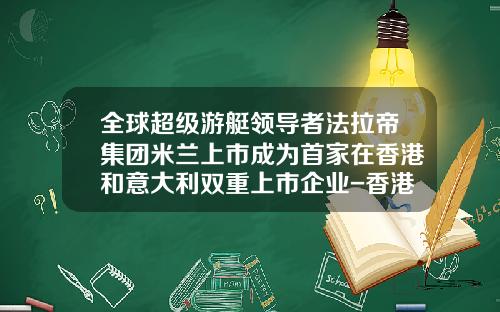 全球超级游艇领导者法拉帝集团米兰上市成为首家在香港和意大利双重上市企业-香港交易所最大的上市公司之一