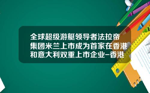 全球超级游艇领导者法拉帝集团米兰上市成为首家在香港和意大利双重上市企业-香港证券上市公司