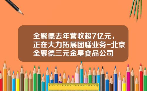 全聚德去年营收超7亿元，正在大力拓展团膳业务-北京全聚德三元金星食品公司