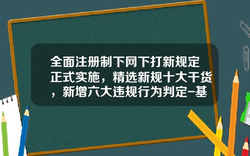 全面注册制下网下打新规定正式实施，精选新规十大干货，新增六大违规行为判定-基金打新市值
