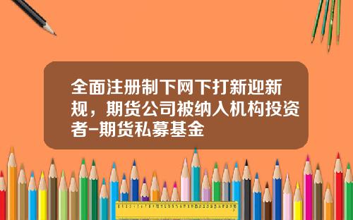 全面注册制下网下打新迎新规，期货公司被纳入机构投资者-期货私募基金