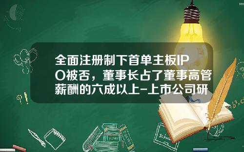 全面注册制下首单主板IPO被否，董事长占了董事高管薪酬的六成以上-上市公司研发费用