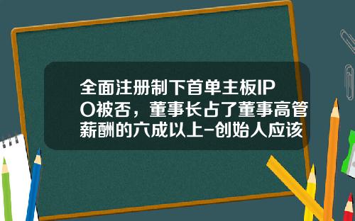 全面注册制下首单主板IPO被否，董事长占了董事高管薪酬的六成以上-创始人应该占公司的多少股份