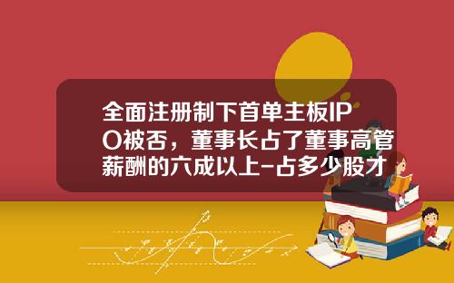 全面注册制下首单主板IPO被否，董事长占了董事高管薪酬的六成以上-占多少股才能当董事长