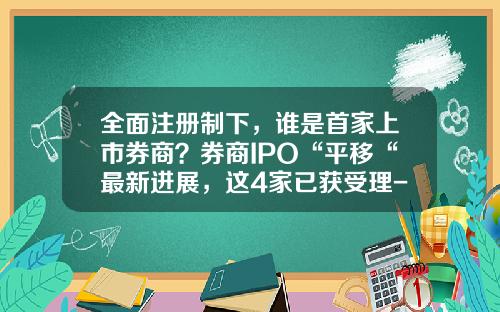 全面注册制下，谁是首家上市券商？券商IPO“平移“最新进展，这4家已获受理-上市证券公司