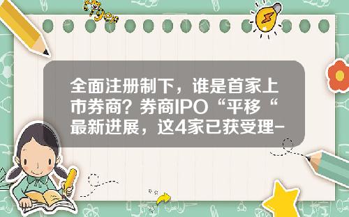 全面注册制下，谁是首家上市券商？券商IPO“平移“最新进展，这4家已获受理-已上市证券公司