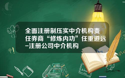 全面注册制压实中介机构责任券商“修炼内功”任重道远-注册公司中介机构