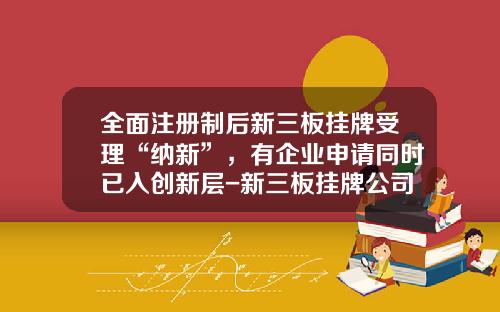 全面注册制后新三板挂牌受理“纳新”，有企业申请同时已入创新层-新三板挂牌公司数量