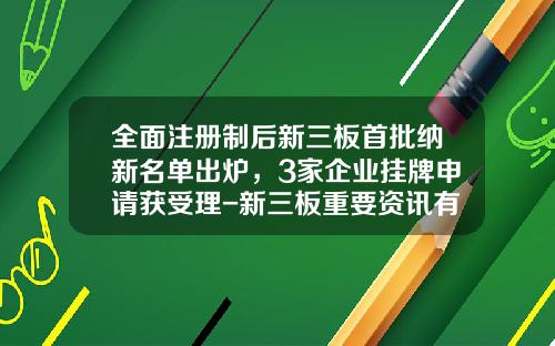 全面注册制后新三板首批纳新名单出炉，3家企业挂牌申请获受理-新三板重要资讯有哪些股票