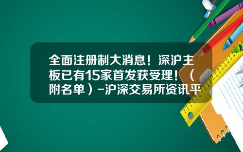 全面注册制大消息！深沪主板已有15家首发获受理！（附名单）-沪深交易所资讯平台有哪些股票