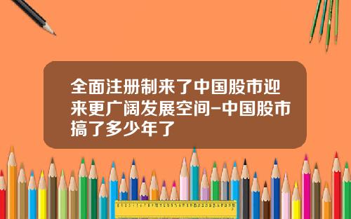 全面注册制来了中国股市迎来更广阔发展空间-中国股市搞了多少年了