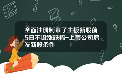 全面注册制来了主板新股前5日不设涨跌幅-上市公司增发新股条件
