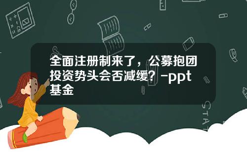 全面注册制来了，公募抱团投资势头会否减缓？-ppt基金