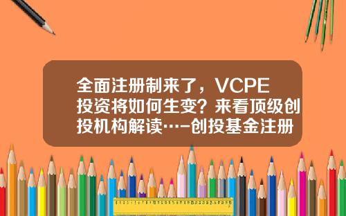 全面注册制来了，VCPE投资将如何生变？来看顶级创投机构解读…-创投基金注册