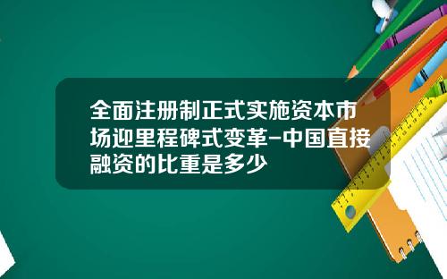 全面注册制正式实施资本市场迎里程碑式变革-中国直接融资的比重是多少