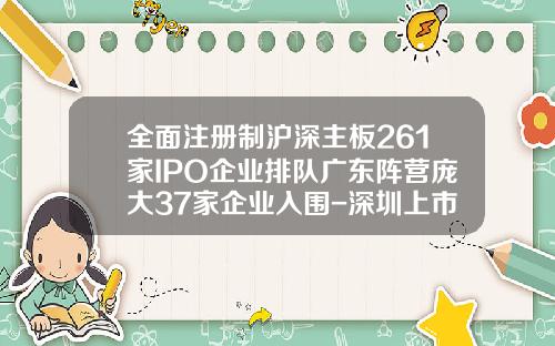 全面注册制沪深主板261家IPO企业排队广东阵营庞大37家企业入围-深圳上市公司筹资额